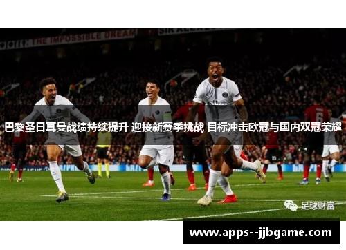 巴黎圣日耳曼战绩持续提升 迎接新赛季挑战 目标冲击欧冠与国内双冠荣耀
