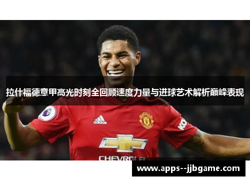 拉什福德意甲高光时刻全回顾速度力量与进球艺术解析巅峰表现